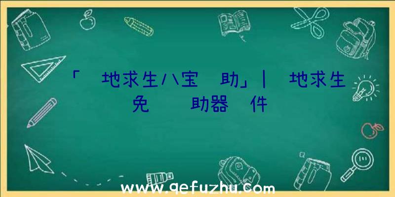 「绝地求生八宝辅助」|绝地求生免费辅助器软件